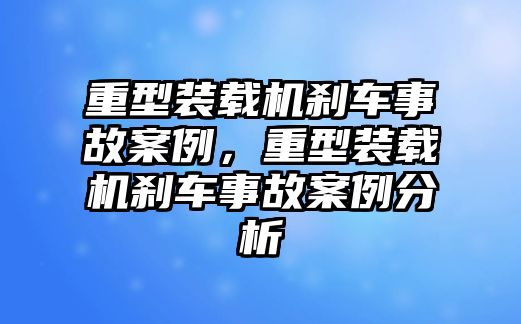 重型裝載機剎車事故案例，重型裝載機剎車事故案例分析