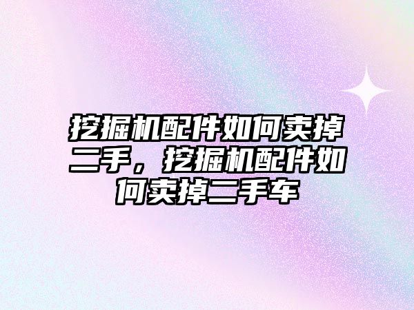 挖掘機配件如何賣掉二手，挖掘機配件如何賣掉二手車