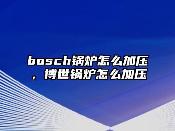 bosch鍋爐怎么加壓，博世鍋爐怎么加壓