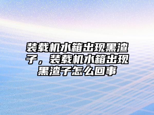 裝載機(jī)水箱出現(xiàn)黑渣子，裝載機(jī)水箱出現(xiàn)黑渣子怎么回事