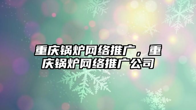 重慶鍋爐網(wǎng)絡(luò)推廣，重慶鍋爐網(wǎng)絡(luò)推廣公司