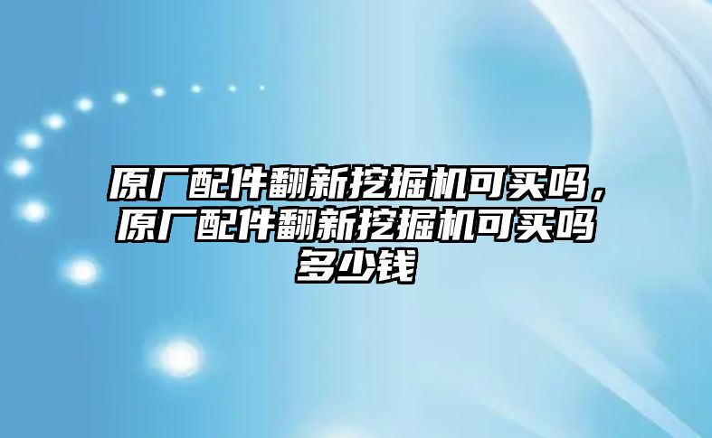 原廠配件翻新挖掘機可買嗎，原廠配件翻新挖掘機可買嗎多少錢