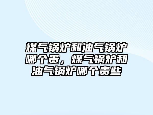 煤氣鍋爐和油氣鍋爐哪個(gè)貴，煤氣鍋爐和油氣鍋爐哪個(gè)貴些