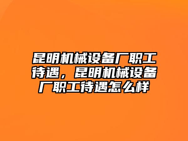 昆明機(jī)械設(shè)備廠職工待遇，昆明機(jī)械設(shè)備廠職工待遇怎么樣