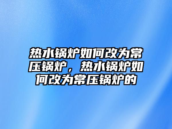 熱水鍋爐如何改為常壓鍋爐，熱水鍋爐如何改為常壓鍋爐的