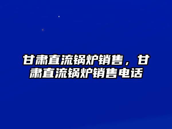 甘肅直流鍋爐銷售，甘肅直流鍋爐銷售電話