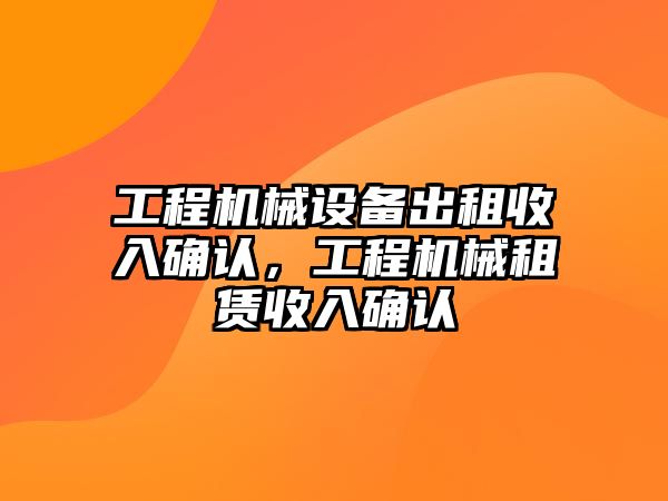 工程機(jī)械設(shè)備出租收入確認(rèn)，工程機(jī)械租賃收入確認(rèn)