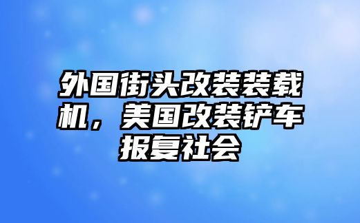 外國街頭改裝裝載機(jī)，美國改裝鏟車報復(fù)社會