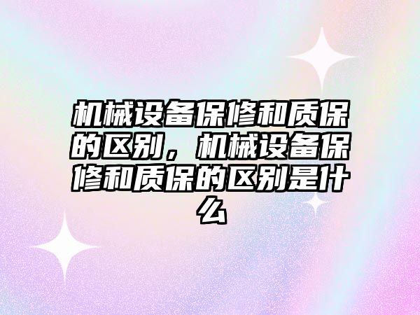 機械設備保修和質保的區(qū)別，機械設備保修和質保的區(qū)別是什么