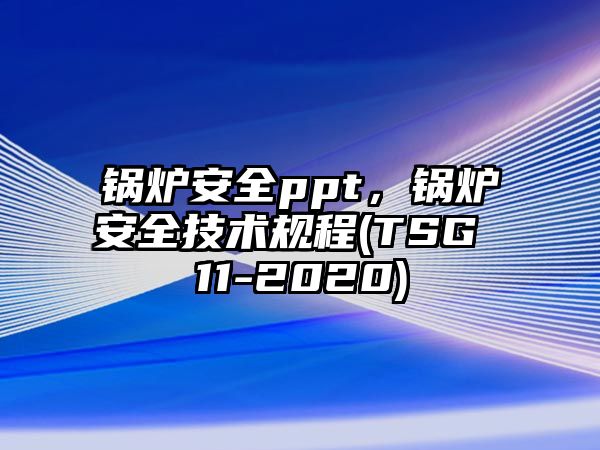 鍋爐安全ppt，鍋爐安全技術(shù)規(guī)程(TSG 11-2020)