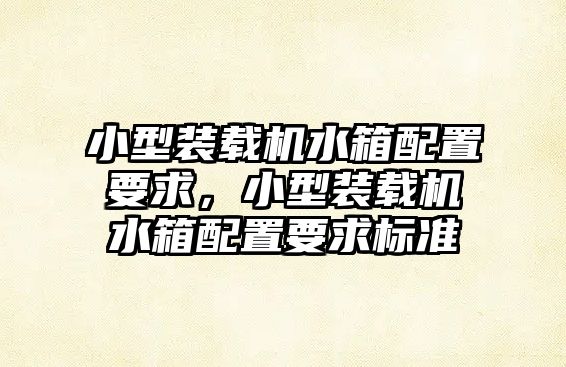 小型裝載機水箱配置要求，小型裝載機水箱配置要求標(biāo)準(zhǔn)