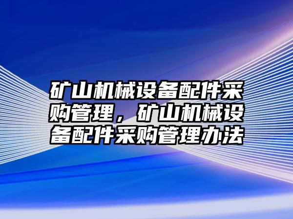 礦山機械設備配件采購管理，礦山機械設備配件采購管理辦法