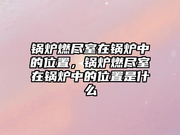 鍋爐燃盡室在鍋爐中的位置，鍋爐燃盡室在鍋爐中的位置是什么