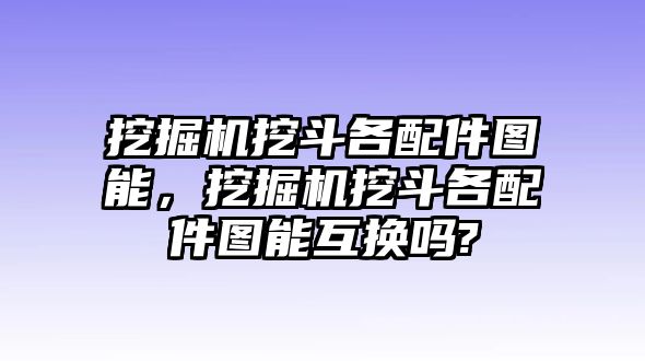 挖掘機(jī)挖斗各配件圖能，挖掘機(jī)挖斗各配件圖能互換嗎?