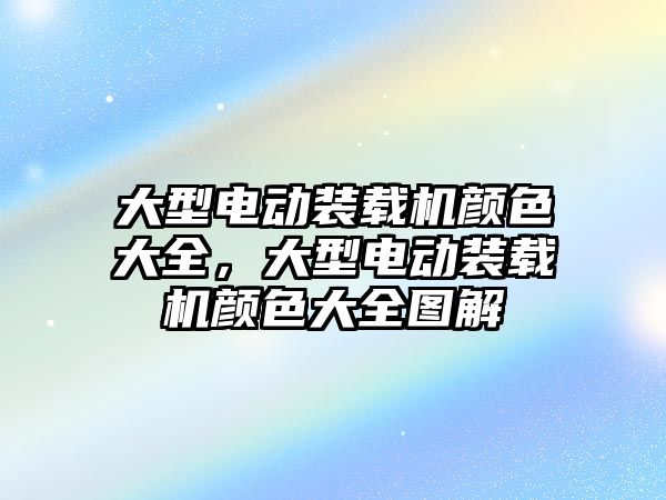 大型電動裝載機顏色大全，大型電動裝載機顏色大全圖解