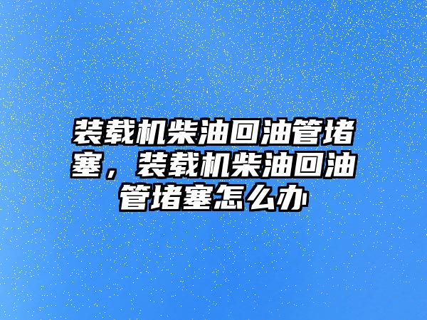 裝載機(jī)柴油回油管堵塞，裝載機(jī)柴油回油管堵塞怎么辦