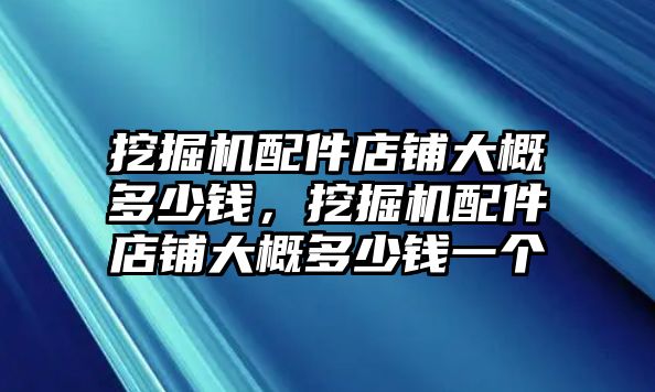 挖掘機配件店鋪大概多少錢，挖掘機配件店鋪大概多少錢一個