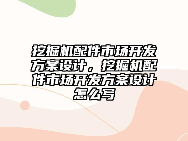 挖掘機(jī)配件市場開發(fā)方案設(shè)計，挖掘機(jī)配件市場開發(fā)方案設(shè)計怎么寫