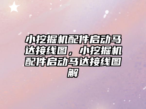 小挖掘機配件啟動馬達接線圖，小挖掘機配件啟動馬達接線圖解