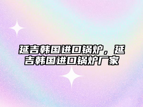 延吉韓國進口鍋爐，延吉韓國進口鍋爐廠家