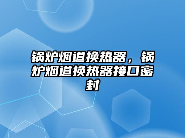 鍋爐煙道換熱器，鍋爐煙道換熱器接口密封