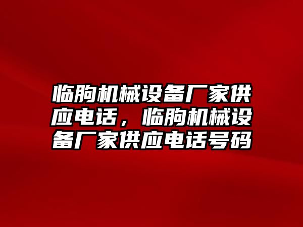 臨朐機(jī)械設(shè)備廠家供應(yīng)電話，臨朐機(jī)械設(shè)備廠家供應(yīng)電話號(hào)碼