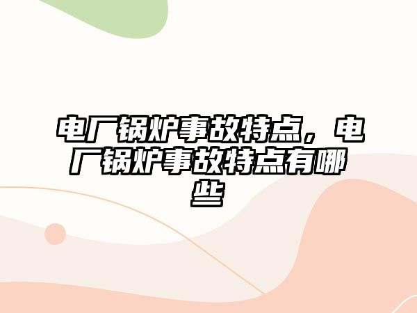 電廠鍋爐事故特點，電廠鍋爐事故特點有哪些