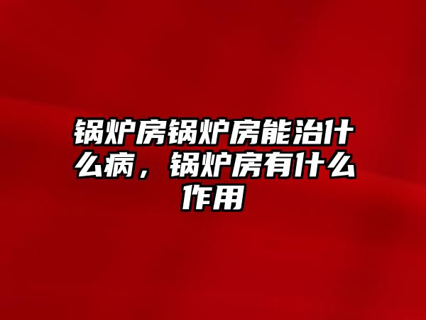 鍋爐房鍋爐房能治什么病，鍋爐房有什么作用