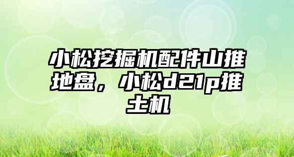 小松挖掘機配件山推地盤，小松d21p推土機