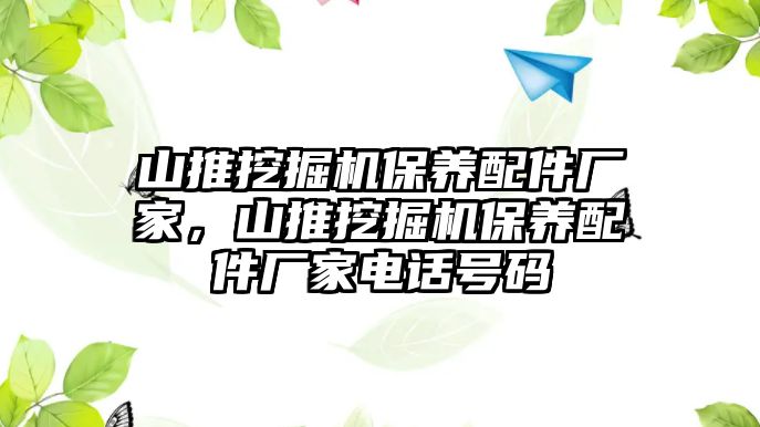 山推挖掘機(jī)保養(yǎng)配件廠家，山推挖掘機(jī)保養(yǎng)配件廠家電話號(hào)碼