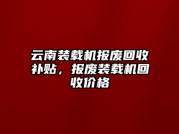 云南裝載機(jī)報廢回收補(bǔ)貼，報廢裝載機(jī)回收價格