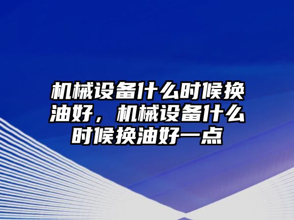 機(jī)械設(shè)備什么時(shí)候換油好，機(jī)械設(shè)備什么時(shí)候換油好一點(diǎn)