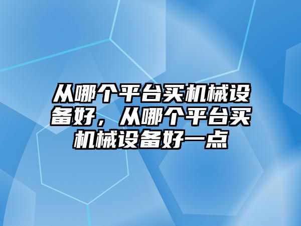 從哪個(gè)平臺買機(jī)械設(shè)備好，從哪個(gè)平臺買機(jī)械設(shè)備好一點(diǎn)