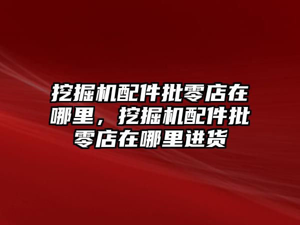 挖掘機配件批零店在哪里，挖掘機配件批零店在哪里進貨