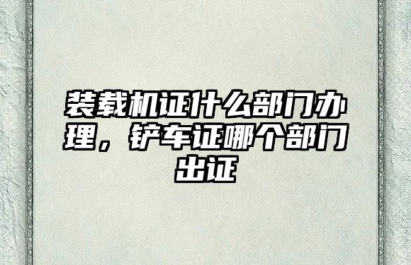 裝載機(jī)證什么部門辦理，鏟車證哪個(gè)部門出證