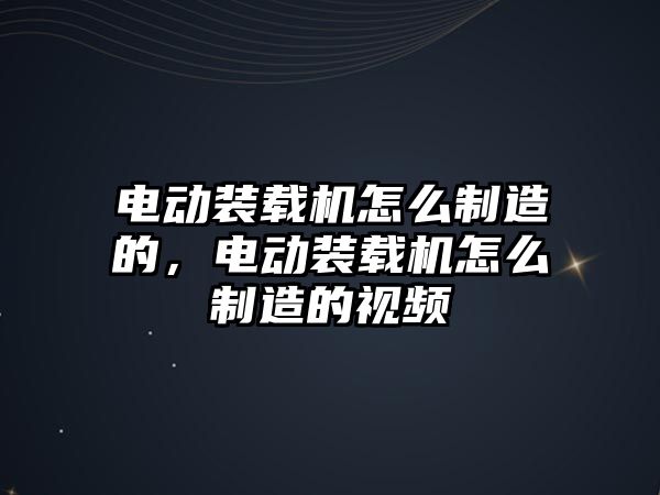 電動裝載機怎么制造的，電動裝載機怎么制造的視頻