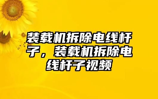 裝載機拆除電線桿子，裝載機拆除電線桿子視頻