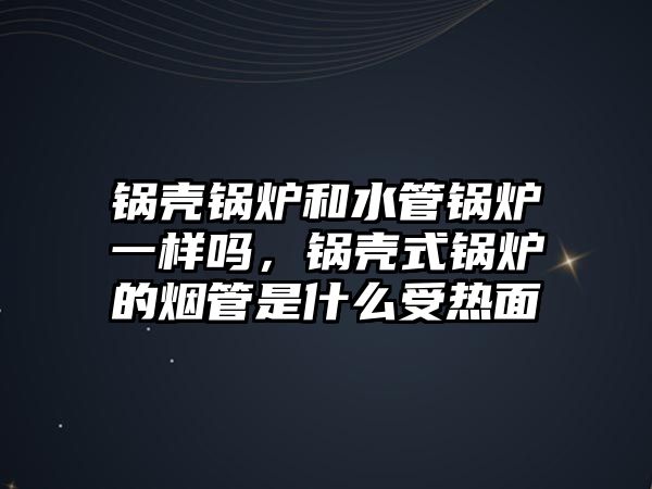 鍋殼鍋爐和水管鍋爐一樣嗎，鍋殼式鍋爐的煙管是什么受熱面