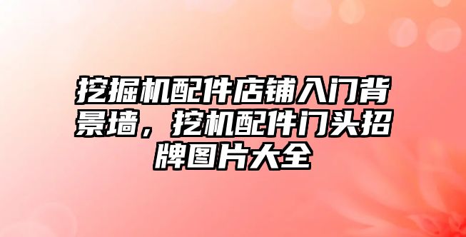 挖掘機(jī)配件店鋪入門背景墻，挖機(jī)配件門頭招牌圖片大全