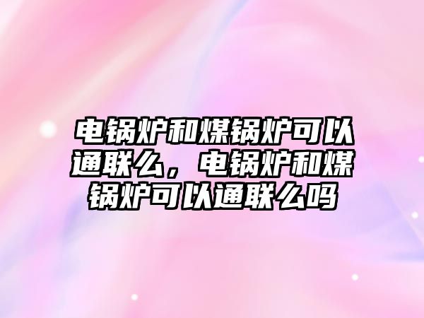 電鍋爐和煤鍋爐可以通聯(lián)么，電鍋爐和煤鍋爐可以通聯(lián)么嗎