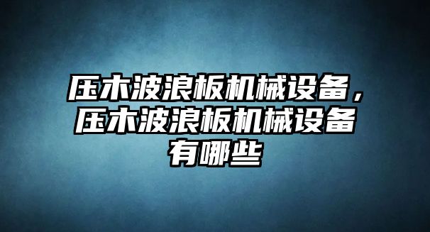 壓木波浪板機(jī)械設(shè)備，壓木波浪板機(jī)械設(shè)備有哪些