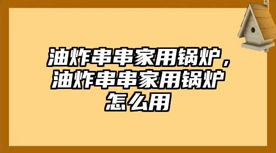 油炸串串家用鍋爐，油炸串串家用鍋爐怎么用