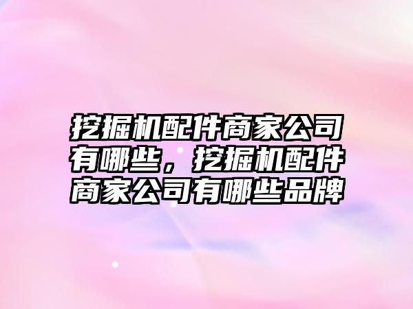 挖掘機(jī)配件商家公司有哪些，挖掘機(jī)配件商家公司有哪些品牌