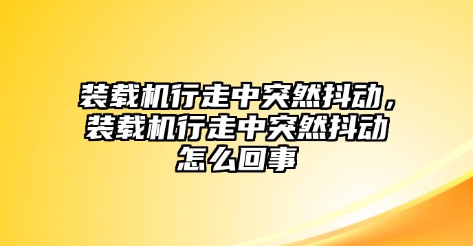 裝載機(jī)行走中突然抖動(dòng)，裝載機(jī)行走中突然抖動(dòng)怎么回事