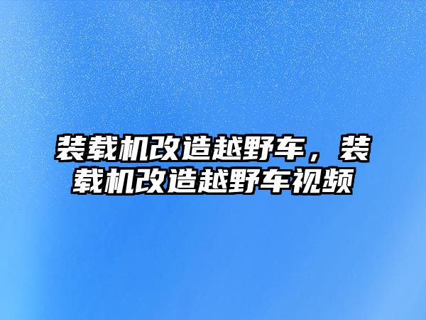 裝載機(jī)改造越野車，裝載機(jī)改造越野車視頻