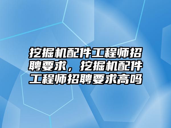 挖掘機配件工程師招聘要求，挖掘機配件工程師招聘要求高嗎