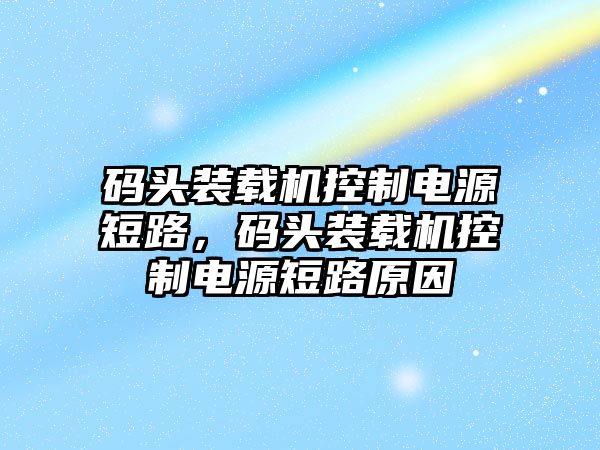 碼頭裝載機(jī)控制電源短路，碼頭裝載機(jī)控制電源短路原因