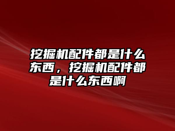 挖掘機配件都是什么東西，挖掘機配件都是什么東西啊