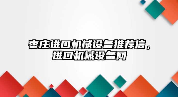 棗莊進口機械設備推薦信，進口機械設備網(wǎng)