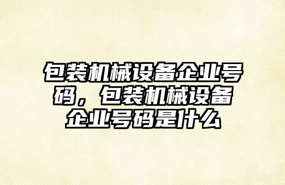 包裝機械設(shè)備企業(yè)號碼，包裝機械設(shè)備企業(yè)號碼是什么